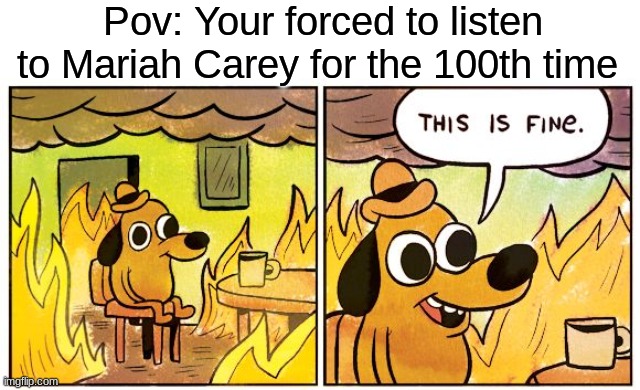 It True | Pov: Your forced to listen to Mariah Carey for the 100th time | image tagged in memes,this is fine,mariah carey,christmas | made w/ Imgflip meme maker
