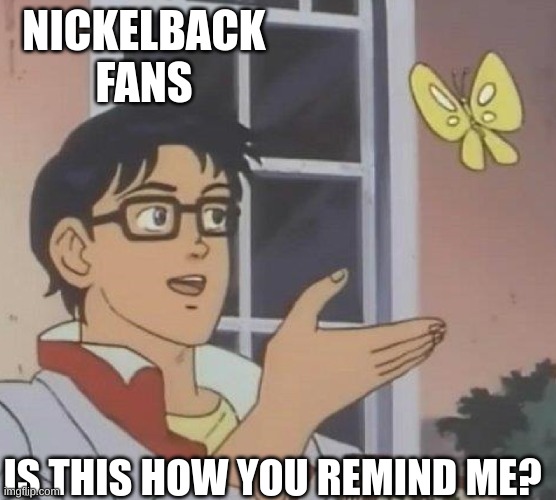 If you know, You know | NICKELBACK FANS; IS THIS HOW YOU REMIND ME? | image tagged in is this butterfly | made w/ Imgflip meme maker