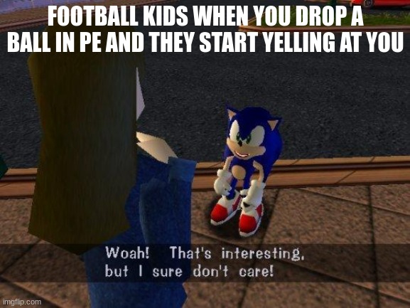 BRO I DONT GIVE A CRAP ITS PE FOOTBALL >:( | FOOTBALL KIDS WHEN YOU DROP A BALL IN PE AND THEY START YELLING AT YOU | image tagged in woah that's interesting but i sure dont care,memes,school,football | made w/ Imgflip meme maker