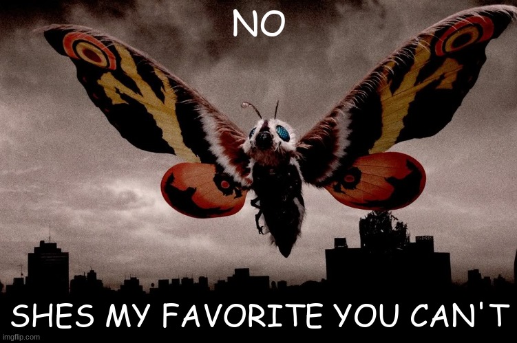 A meme for the godzilla analog horror fans | NO; SHES MY FAVORITE YOU CAN'T | image tagged in mothra | made w/ Imgflip meme maker
