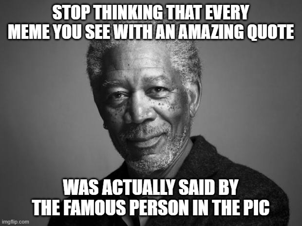 Fake Quotes | STOP THINKING THAT EVERY MEME YOU SEE WITH AN AMAZING QUOTE; WAS ACTUALLY SAID BY THE FAMOUS PERSON IN THE PIC | image tagged in morgan freeman,quotes,fake | made w/ Imgflip meme maker