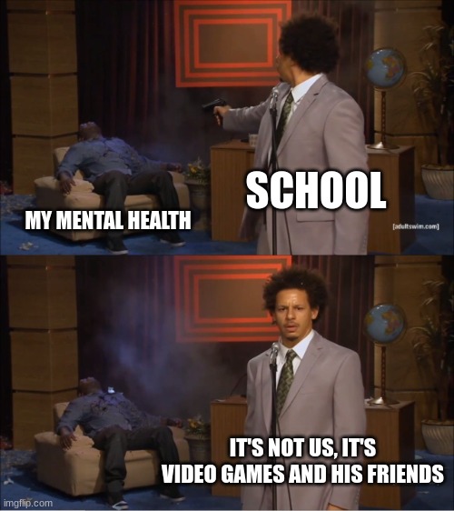 I know it's a repost, but video games and my friends are the only things keeping me from being buried 6 feet under | SCHOOL; MY MENTAL HEALTH; IT'S NOT US, IT'S VIDEO GAMES AND HIS FRIENDS | image tagged in memes,who killed hannibal | made w/ Imgflip meme maker