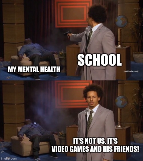 Me frfr | SCHOOL; MY MENTAL HEALTH; IT'S NOT US, IT'S VIDEO GAMES AND HIS FRIENDS! | image tagged in memes,who killed hannibal | made w/ Imgflip meme maker