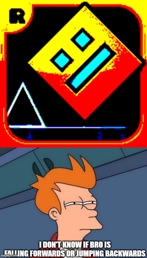 has bro entered a mirror portal? | I DON'T KNOW IF BRO IS FALLING FORWARDS OR JUMPING BACKWARDS | image tagged in geometry dash intensity,memes,futurama fry,gd,geometry dash,funny | made w/ Imgflip meme maker