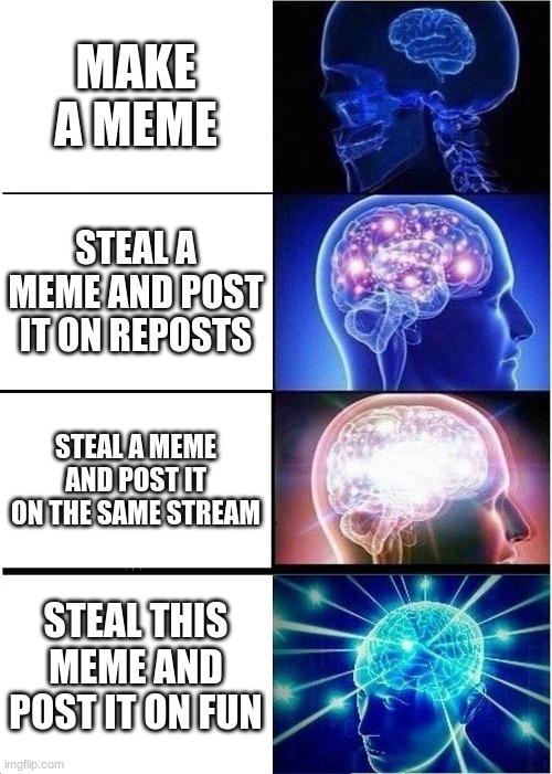 Expanding Brain | MAKE A MEME; STEAL A MEME AND POST IT ON REPOSTS; STEAL A MEME AND POST IT ON THE SAME STREAM; STEAL THIS MEME AND POST IT ON FUN | image tagged in memes,expanding brain | made w/ Imgflip meme maker