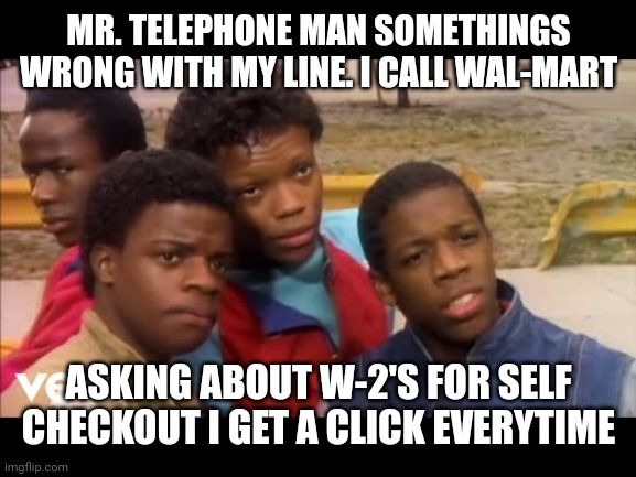 MR. TELEPHONE MAN SOMETHINGS WRONG WITH MY LINE. I CALL WAL-MART; ASKING ABOUT W-2'S FOR SELF CHECKOUT I GET A CLICK EVERYTIME | image tagged in income taxes,walmart checkout lady,jobs,singers,employees | made w/ Imgflip meme maker