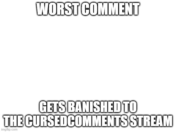 WORST COMMENT; GETS BANISHED TO THE CURSEDCOMMENTS STREAM | image tagged in cursed comments | made w/ Imgflip meme maker