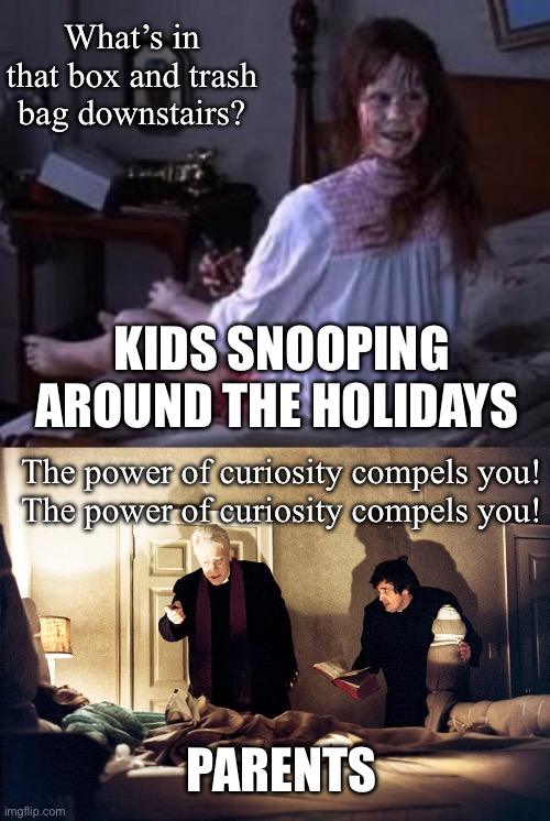 Kids Snooping Around The Holidays | What’s in that box and trash bag downstairs? KIDS SNOOPING AROUND THE HOLIDAYS; The power of curiosity compels you!
The power of curiosity compels you! PARENTS | image tagged in the exorcist,curious,holidays,presents,christmas presents | made w/ Imgflip meme maker