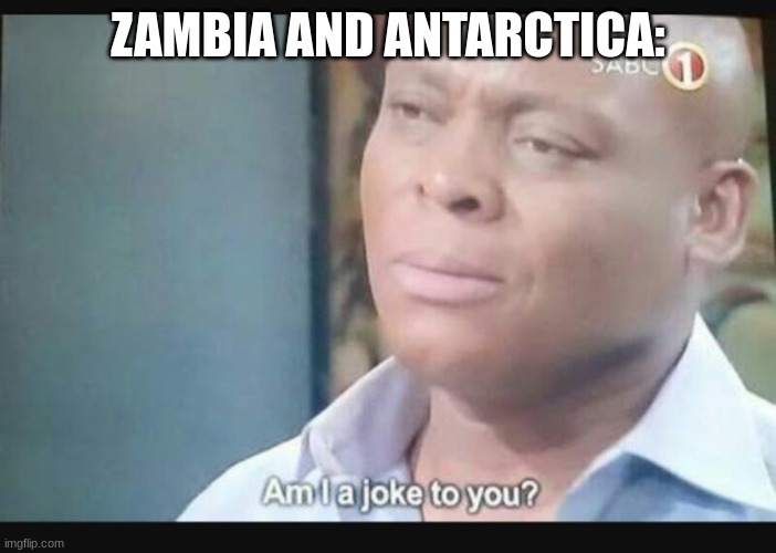 Am I a joke to you? | ZAMBIA AND ANTARCTICA: | image tagged in am i a joke to you | made w/ Imgflip meme maker