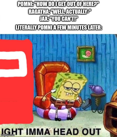 Spongebob Ight Imma Head Out | POMNI: "HOW DO I GET OUT OF HERE?"; RAGATHA: "WELL, ACTUALLY-"; JAX: "YOU CAN'T!"; LITERALLY POMNI A FEW MINUTES LATER: | image tagged in memes,spongebob ight imma head out,the amazing digital circus,pomni | made w/ Imgflip meme maker