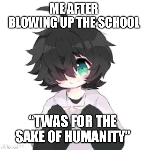 I’m to cute to fail my classes | ME AFTER BLOWING UP THE SCHOOL; ‘‘TWAS FOR THE SAKE OF HUMANITY” | image tagged in cute,bomb,school,class,you the real mvp | made w/ Imgflip meme maker