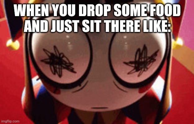 w h a t | WHEN YOU DROP SOME FOOD AND JUST SIT THERE LIKE: | image tagged in w h a t | made w/ Imgflip meme maker