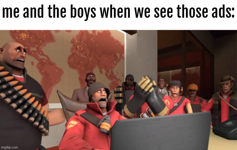 Team Fortress 2 scared Reaction template | me and the boys when we see those ads: | image tagged in team fortress 2 scared reaction template | made w/ Imgflip meme maker