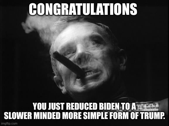 General Ripper (Dr. Strangelove) | CONGRATULATIONS YOU JUST REDUCED BIDEN TO A SLOWER MINDED MORE SIMPLE FORM OF TRUMP. | image tagged in general ripper dr strangelove | made w/ Imgflip meme maker