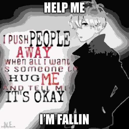 Help me, I’m fallin | HELP ME; I’M FALLIN | image tagged in sad,depression,anime,sad bois | made w/ Imgflip meme maker
