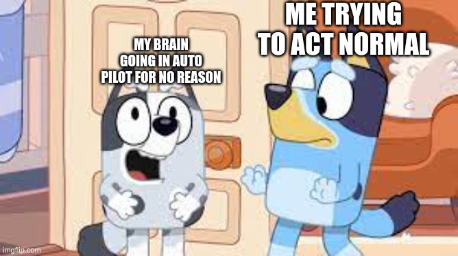 ME TRYING TO ACT NORMAL; MY BRAIN GOING IN AUTO PILOT FOR NO REASON | made w/ Imgflip meme maker