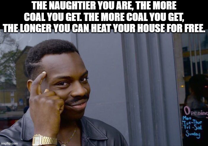 Roll Safe Think About It Meme | THE NAUGHTIER YOU ARE, THE MORE COAL YOU GET. THE MORE COAL YOU GET, THE LONGER YOU CAN HEAT YOUR HOUSE FOR FREE. | image tagged in memes,roll safe think about it | made w/ Imgflip meme maker