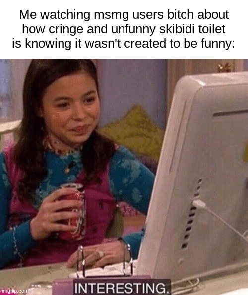 iCarly Interesting | Me watching msmg users bitch about how cringe and unfunny skibidi toilet is knowing it wasn't created to be funny: | image tagged in icarly interesting | made w/ Imgflip meme maker