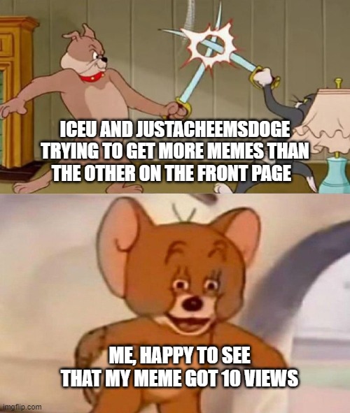 "I see this as an absolute win" | ICEU AND JUSTACHEEMSDOGE TRYING TO GET MORE MEMES THAN THE OTHER ON THE FRONT PAGE; ME, HAPPY TO SEE THAT MY MEME GOT 10 VIEWS | image tagged in tom and jerry swordfight | made w/ Imgflip meme maker