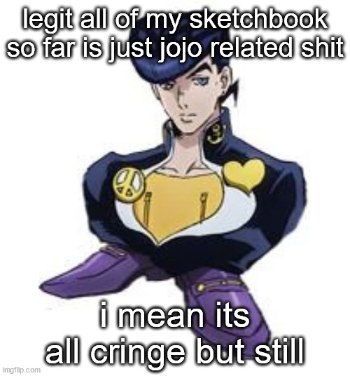 reminds me when one of my notebooks was basically just sonic related shi | legit all of my sketchbook so far is just jojo related shit; i mean its all cringe but still | image tagged in shoesuke | made w/ Imgflip meme maker