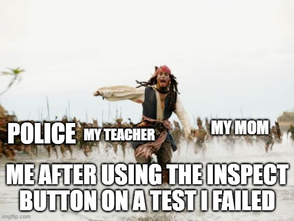 hellllp me | MY TEACHER; MY MOM; POLICE; ME AFTER USING THE INSPECT BUTTON ON A TEST I FAILED | image tagged in memes,jack sparrow being chased,help,funny,meme,police | made w/ Imgflip meme maker