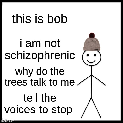i dont know who i am anymore | this is bob; i am not schizophrenic; why do the trees talk to me; tell the voices to stop | image tagged in memes,funny,please help me,make it stop,the walls are talkin,i cant sleep the voices are too loud | made w/ Imgflip meme maker