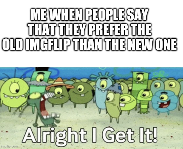 ME WHEN PEOPLE SAY THAT THEY PREFER THE OLD IMGFLIP THAN THE NEW ONE | image tagged in blank white template,alright i get it,imgflip users,imgflip,true,memes | made w/ Imgflip meme maker
