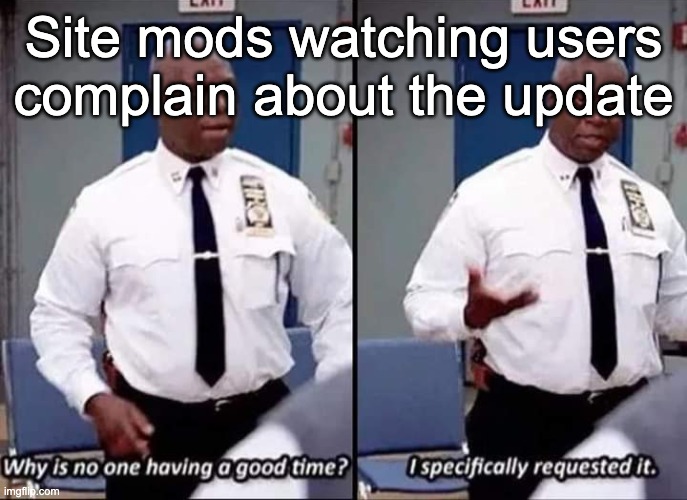 Why is no one having a good time? I specifically requested it | Site mods watching users complain about the update | image tagged in why is no one having a good time i specifically requested it | made w/ Imgflip meme maker