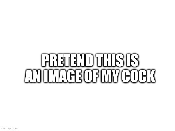 Blank White Template | PRETEND THIS IS AN IMAGE OF MY COCK | image tagged in blank white template | made w/ Imgflip meme maker
