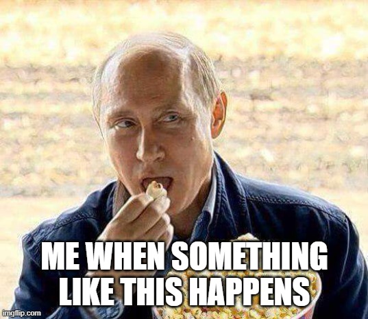 Putin popcorn | ME WHEN SOMETHING LIKE THIS HAPPENS | image tagged in putin popcorn | made w/ Imgflip meme maker