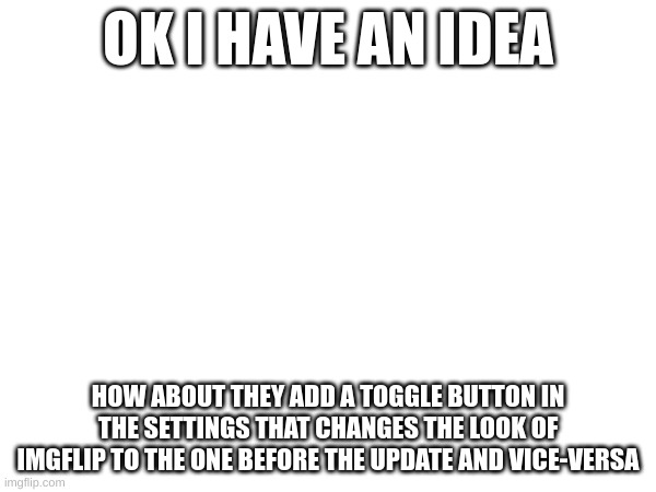 idea | OK I HAVE AN IDEA; HOW ABOUT THEY ADD A TOGGLE BUTTON IN THE SETTINGS THAT CHANGES THE LOOK OF IMGFLIP TO THE ONE BEFORE THE UPDATE AND VICE-VERSA | image tagged in tag | made w/ Imgflip meme maker