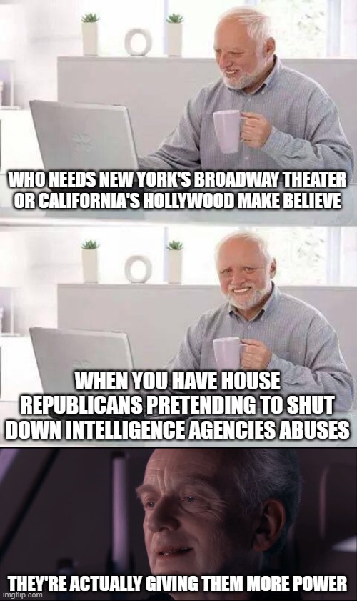 WHO NEEDS NEW YORK'S BROADWAY THEATER OR CALIFORNIA'S HOLLYWOOD MAKE BELIEVE; WHEN YOU HAVE HOUSE REPUBLICANS PRETENDING TO SHUT DOWN INTELLIGENCE AGENCIES ABUSES; THEY'RE ACTUALLY GIVING THEM MORE POWER | image tagged in memes,hide the pain harold,palpatine ironic | made w/ Imgflip meme maker