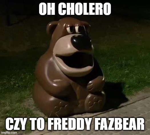 OH CHOLERO CZY TO FREDDY FAZBEAR | OH CHOLERO; CZY TO FREDDY FAZBEAR | image tagged in oh cholero czy to freddy fazbear | made w/ Imgflip meme maker