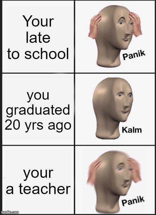 wait what! | Your late to school; you graduated 20 yrs ago; your a teacher | image tagged in memes,panik kalm panik,wait,omg | made w/ Imgflip meme maker