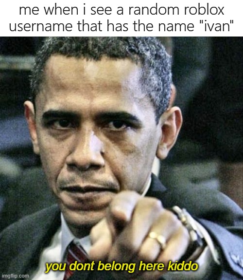 its annoying asf because is not me | me when i see a random roblox username that has the name "ivan"; you dont belong here kiddo | image tagged in memes,pissed off obama,funny,roblox,usernames | made w/ Imgflip meme maker