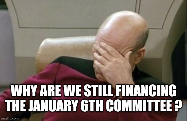 Captain Picard Facepalm Meme | WHY ARE WE STILL FINANCING THE JANUARY 6TH COMMITTEE ? | image tagged in memes,captain picard facepalm | made w/ Imgflip meme maker