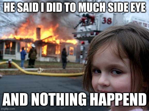 he did | HE SAID I DID TO MUCH SIDE EYE; AND NOTHING HAPPEND | image tagged in memes,disaster girl | made w/ Imgflip meme maker