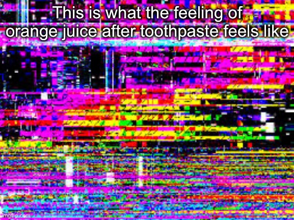 Glitch screen | This is what the feeling of orange juice after toothpaste feels like | image tagged in glitch screen | made w/ Imgflip meme maker