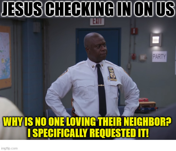 RIP Andre Braugher (Captain Holt) | JESUS CHECKING IN ON US; WHY IS NO ONE LOVING THEIR NEIGHBOR? 
I SPECIFICALLY REQUESTED IT! | image tagged in brooklyn nine nine,dank,christian,memes,holt | made w/ Imgflip meme maker