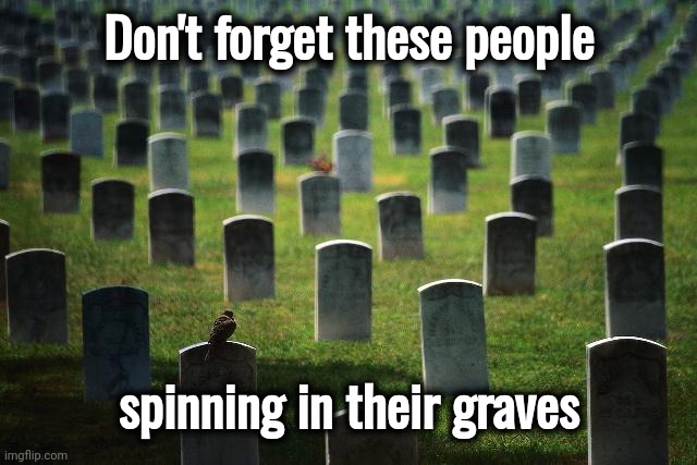 graveyard cemetary | Don't forget these people spinning in their graves | image tagged in graveyard cemetary | made w/ Imgflip meme maker