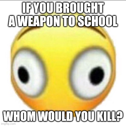 Your teacher isn't a valid answer | IF YOU BROUGHT A WEAPON TO SCHOOL; WHOM WOULD YOU KILL? | image tagged in bonk,memes,funny | made w/ Imgflip meme maker
