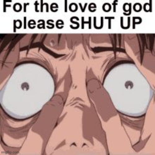 For the love of god please SHUT UP | image tagged in for the love of god please shut up | made w/ Imgflip meme maker