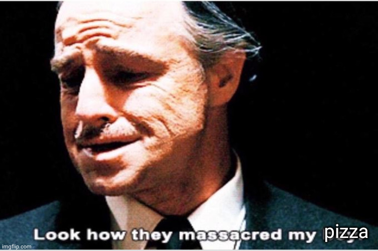 Look how they massacred my boy | pizza | image tagged in look how they massacred my boy | made w/ Imgflip meme maker