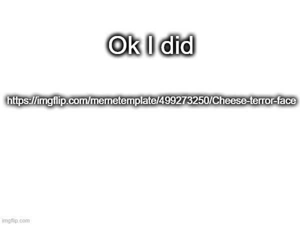 O my gor | Ok I did; https://imgflip.com/memetemplate/499273250/Cheese-terror-face | made w/ Imgflip meme maker