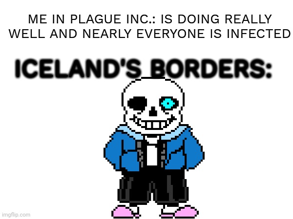 There is nothing we can do... | ME IN PLAGUE INC.: IS DOING REALLY WELL AND NEARLY EVERYONE IS INFECTED; ICELAND'S BORDERS: | image tagged in plague inc,sans,blank white template,you're gonna have a bad time | made w/ Imgflip meme maker