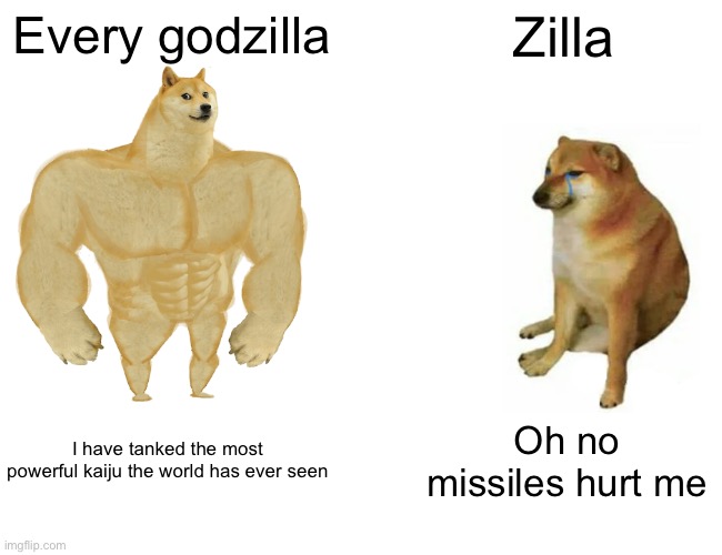 Fr tho zilla can’t resist missiles | Every godzilla; Zilla; I have tanked the most powerful kaiju the world has ever seen; Oh no missiles hurt me | image tagged in memes,buff doge vs cheems,godzilla | made w/ Imgflip meme maker