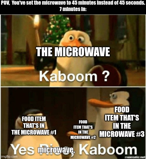 Imagine the mess that microwave would make... | POV,  You've set the microwave to 45 minutes instead of 45 seconds.
7 minutes in:; THE MICROWAVE; FOOD ITEM THAT'S IN THE MICROWAVE #3; FOOD ITEM THAT'S IN THE MICROWAVE #1; FOOD ITEM THAT'S IN THE MICROWAVE #2; microwave, | image tagged in kaboom yes rico kaboom,microwave,bomb | made w/ Imgflip meme maker