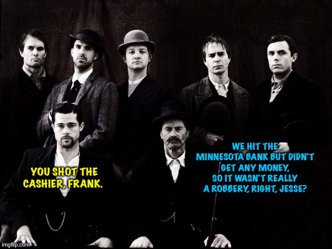 Jesse James gang movie | WE HIT THE MINNESOTA BANK BUT DIDN'T GET ANY MONEY, SO IT WASN'T REALLY A ROBBERY, RIGHT, JESSE? YOU SHOT THE CASHIER, FRANK. | image tagged in jesse james gang movie | made w/ Imgflip meme maker