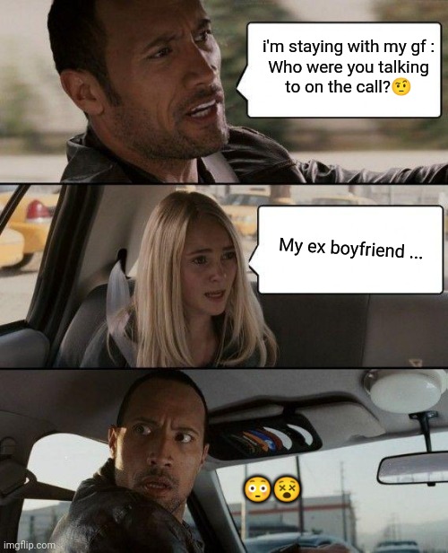 Bf saying | i'm staying with my gf :

Who were you talking to on the call?🤨; My ex boyfriend ... 😳😵 | image tagged in memes,the rock driving | made w/ Imgflip meme maker