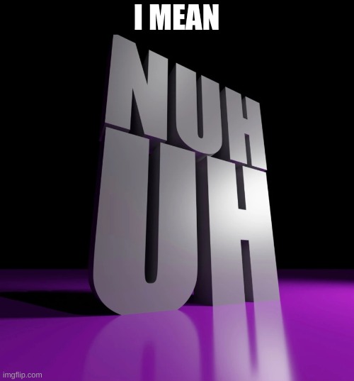 nuh uh 3d | I MEAN | image tagged in nuh uh 3d | made w/ Imgflip meme maker